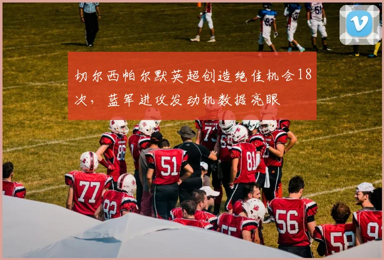 切尔西帕尔默英超创造绝佳机会18次，蓝军进攻发动机数据亮眼