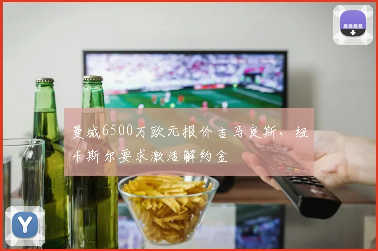 曼城6500万欧元报价吉马良斯，纽卡斯尔要求激活解约金